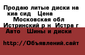 Продаю литые диски на киа сид › Цена ­ 5 000 - Московская обл., Истринский р-н, Истра г. Авто » Шины и диски   